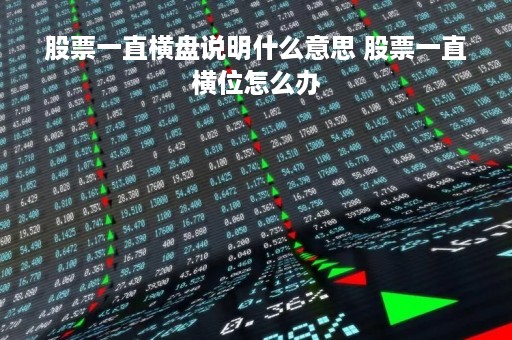股票一直横盘说明什么意思 股票一直横位怎么办