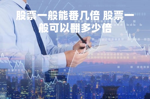 股票一般能番几倍 股票一般可以翻多少倍