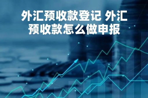 外汇预收款登记 外汇预收款怎么做申报