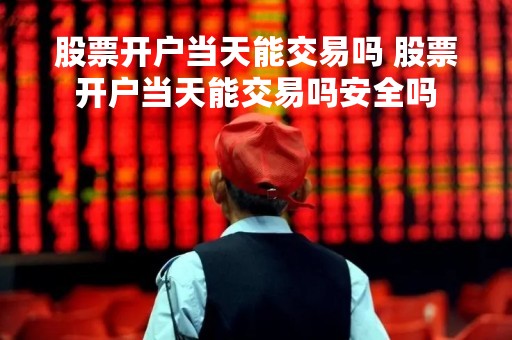 股票开户当天能交易吗 股票开户当天能交易吗安全吗
