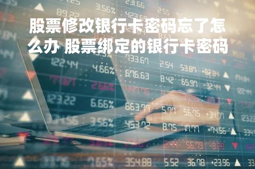 股票修改银行卡密码忘了怎么办 股票绑定的银行卡密码忘了怎么办?