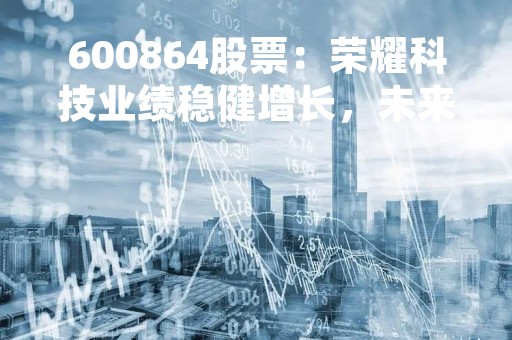 600864股票：荣耀科技业绩稳健增长，未来前景可期