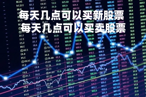 每天几点可以买新股票 每天几点可以买卖股票