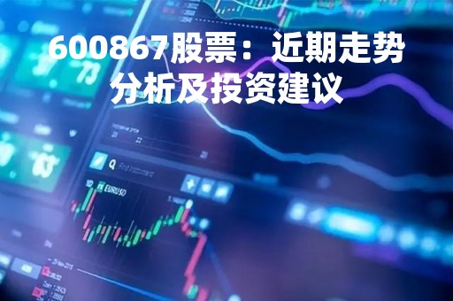 600867股票：近期走势分析及投资建议