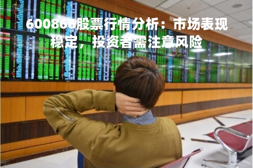 600866股票行情分析：市场表现稳定，投资者需注意风险