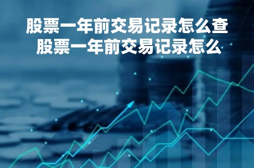 股票一年前交易记录怎么查 股票一年前交易记录怎么查不到