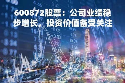 600872股票：公司业绩稳步增长，投资价值备受关注