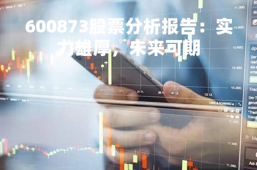 600873股票分析报告：实力雄厚，未来可期
