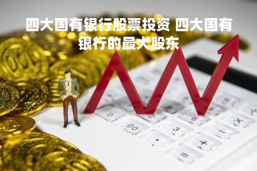 四大国有银行股票投资 四大国有银行的最大股东