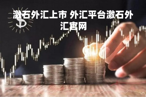 激石外汇上市 外汇平台激石外汇官网
