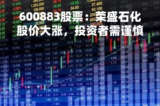 600883股票：荣盛石化股价大涨，投资者需谨慎