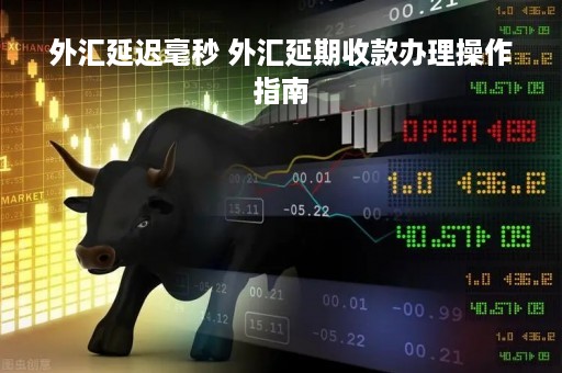 外汇延迟毫秒 外汇延期收款办理操作指南