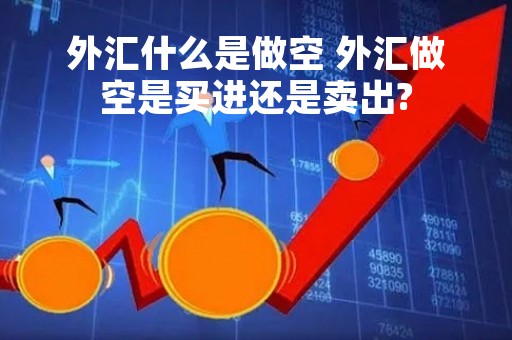 外汇什么是做空 外汇做空是买进还是卖出?