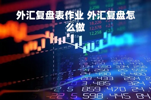 外汇复盘表作业 外汇复盘怎么做