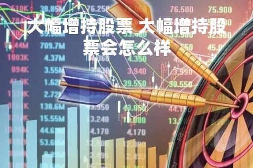 大幅增持股票 大幅增持股票会怎么样