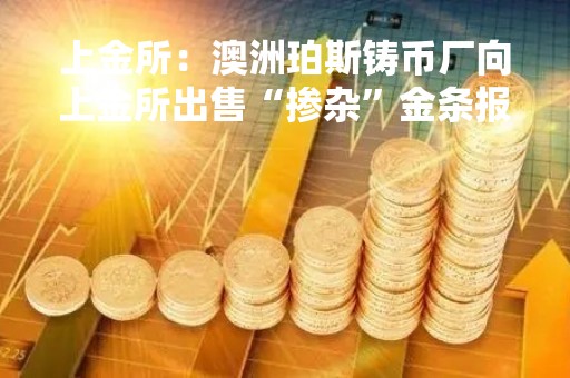 上金所：澳洲珀斯铸币厂向上金所出售“掺杂”金条报道内容背离真相