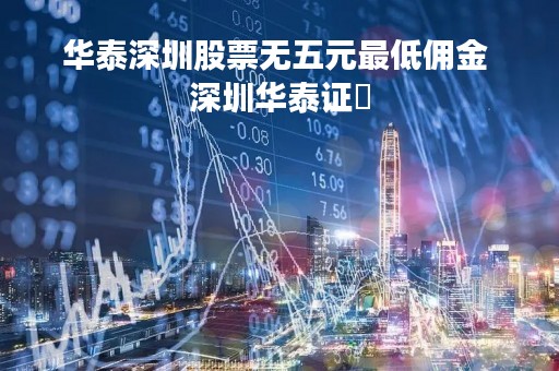 华泰深圳股票无五元最低佣金 深圳华泰证劵