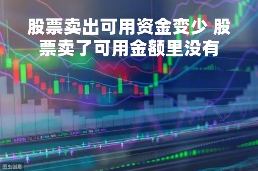 股票卖出可用资金变少 股票卖了可用金额里没有