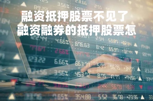 融资抵押股票不见了 融资融券的抵押股票怎么卖出