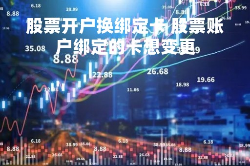 股票开户换绑定卡 股票账户绑定的卡想变更
