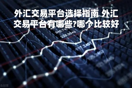 外汇交易平台选择指南 外汇交易平台有哪些?哪个比较好