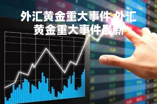外汇黄金重大事件 外汇黄金重大事件最新