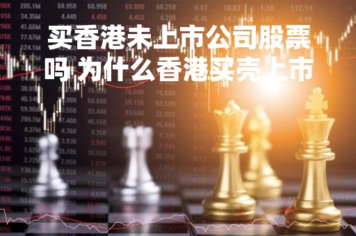 买香港未上市公司股票吗 为什么香港买壳上市公司少