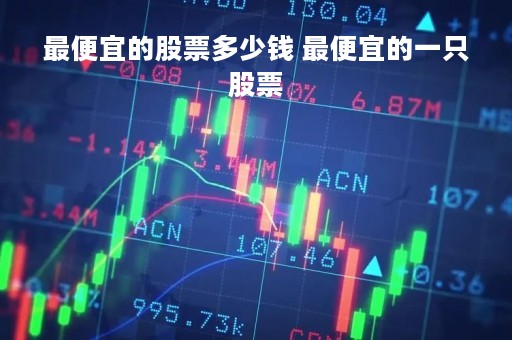 最便宜的股票多少钱 最便宜的一只股票