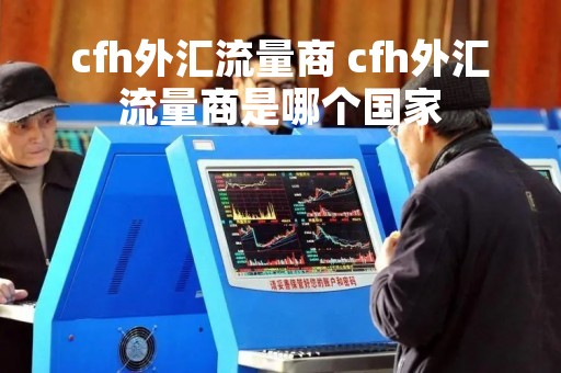 cfh外汇流量商 cfh外汇流量商是哪个国家