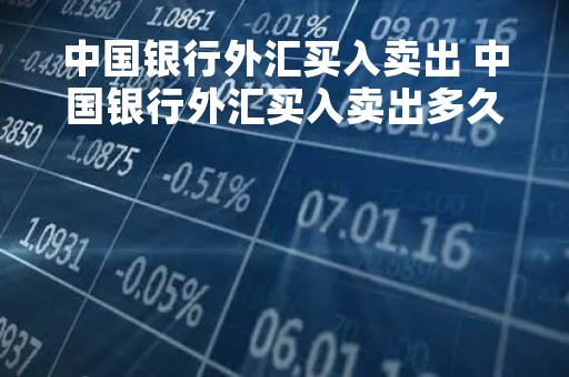 中国银行外汇买入卖出 中国银行外汇买入卖出多久到账