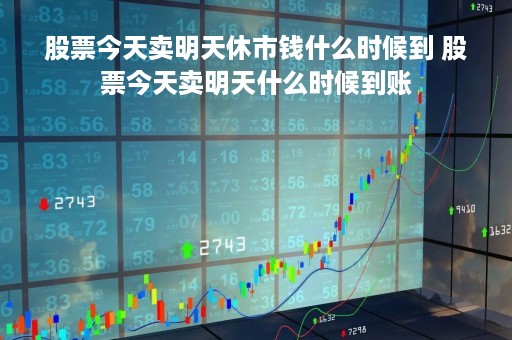 股票今天卖明天休市钱什么时候到 股票今天卖明天什么时候到账