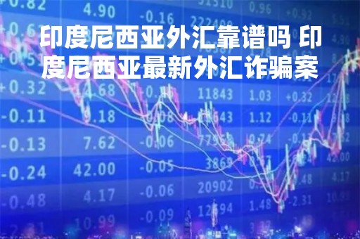 印度尼西亚外汇靠谱吗 印度尼西亚最新外汇诈骗案
