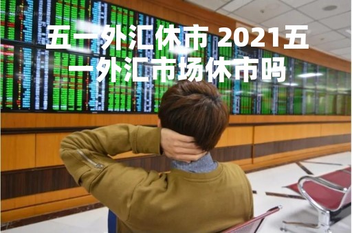 五一外汇休市 2021五一外汇市场休市吗