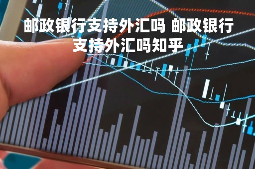 邮政银行支持外汇吗 邮政银行支持外汇吗知乎