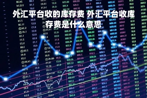 外汇平台收的库存费 外汇平台收库存费是什么意思
