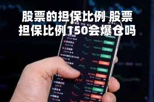 股票的担保比例 股票担保比例150会爆仓吗