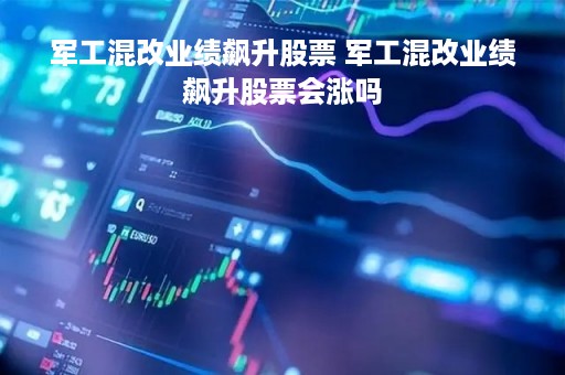 军工混改业绩飙升股票 军工混改业绩飙升股票会涨吗