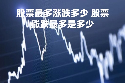 股票最多涨跌多少 股票涨跌最多是多少