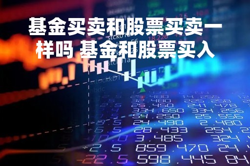 基金买卖和股票买卖一样吗 基金和股票买入卖出原则一样吗
