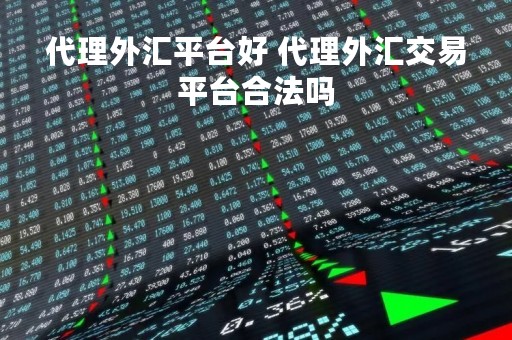 代理外汇平台好 代理外汇交易平台合法吗