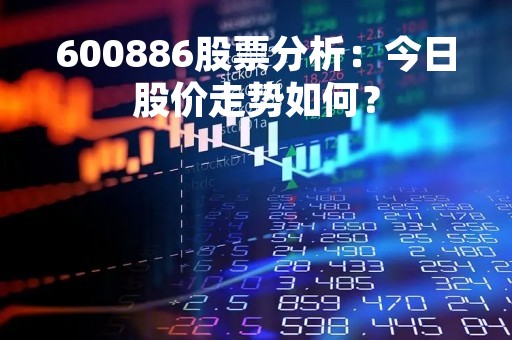 600886股票分析：今日股价走势如何？