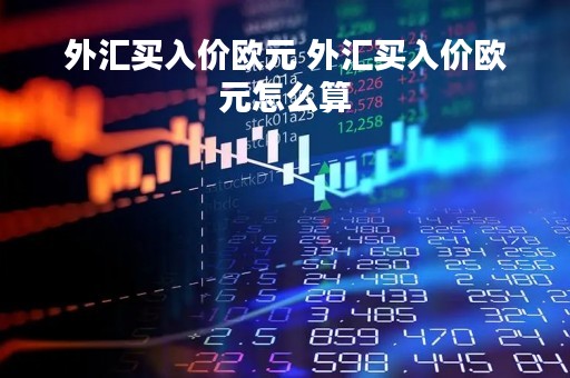 外汇买入价欧元 外汇买入价欧元怎么算