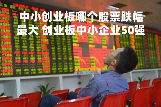 中小创业板哪个股票跌幅最大 创业板中小企业50强名单