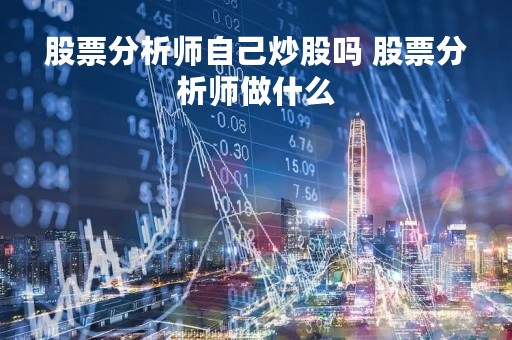 股票分析师自己炒股吗 股票分析师做什么