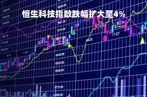 恒生科技指数跌幅扩大至4%