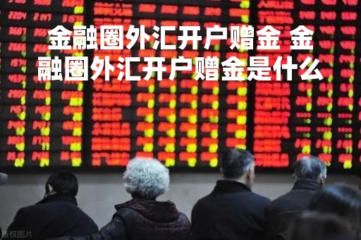 金融圈外汇开户赠金 金融圈外汇开户赠金是什么