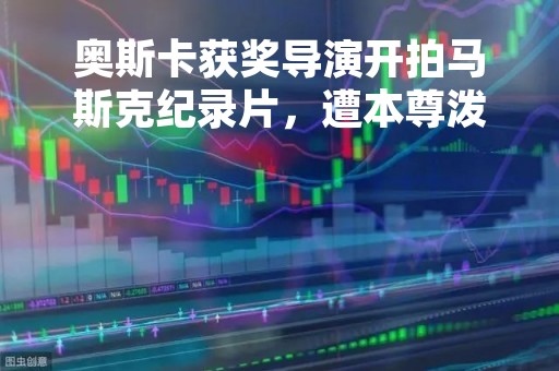 奥斯卡获奖导演开拍马斯克纪录片，遭本尊泼冷水：歪曲事实的作品