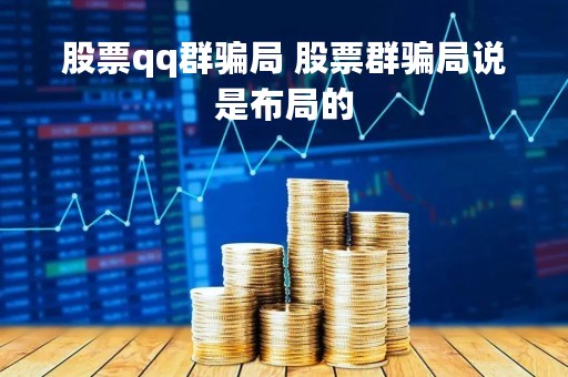 股票qq群骗局 股票群骗局说是布局的