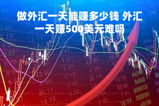 做外汇一天能赚多少钱 外汇一天赚500美元难吗