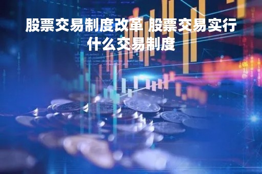 股票交易制度改革 股票交易实行什么交易制度